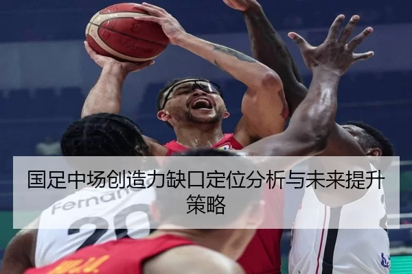 国足中场创造力缺口定位分析与未来提升策略